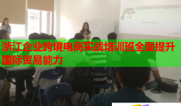 浙江企業(yè)跨境電商實戰(zhàn)培訓班全面提升國際貿(mào)易能力