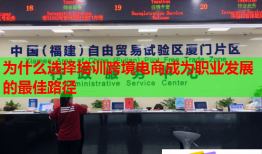 為什么選擇培訓(xùn)跨境電商成為職業(yè)發(fā)展的最佳路徑