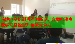 跨境電商培訓(xùn)課程創(chuàng)新設(shè)計(jì)方案構(gòu)建高效學(xué)習(xí)路徑提升全球競(jìng)爭(zhēng)力