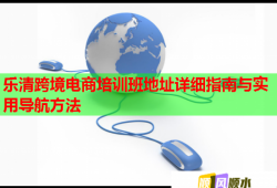 樂清跨境電商培訓(xùn)班地址詳細(xì)指南與實用導(dǎo)航方法