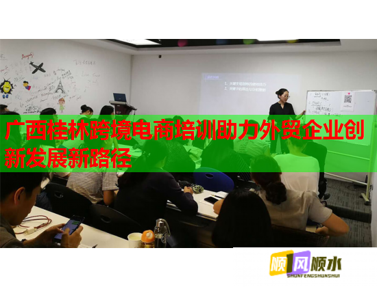 廣西桂林跨境電商培訓(xùn)助力外貿(mào)企業(yè)創(chuàng)新發(fā)展新路徑