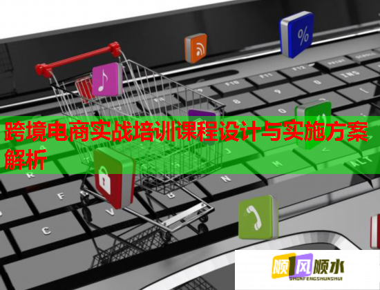 跨境電商實戰(zhàn)培訓課程設(shè)計與實施方案解析
